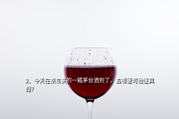 2、今天在京東買的一箱茅臺(tái)酒到了，去哪里可驗(yàn)證真假？