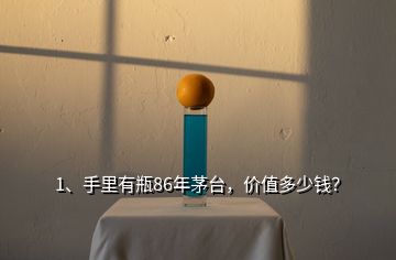 1、手里有瓶86年茅臺，價值多少錢？