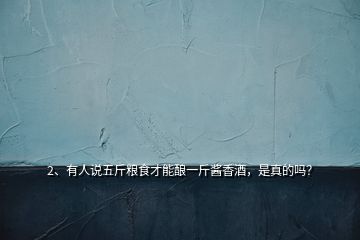 2、有人說五斤糧食才能釀一斤醬香酒，是真的嗎？
