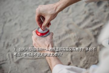 3、公司內(nèi)部招待用什么酒既顯得有品又有面子？茅臺(tái)不考慮，價(jià)格高不說(shuō)關(guān)鍵是太難買(mǎi)？