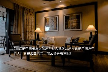2、誰是中國第三大名酒？有人說茅臺酒應該是中國酒中老大，五糧液算老二，那么誰是第三呢？