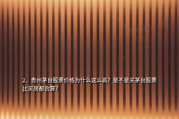 2、貴州茅臺股票價格為什么這么高？是不是買茅臺股票比買房都合算？