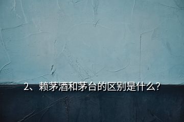 2、賴茅酒和茅臺的區(qū)別是什么？