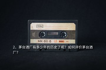 2、茅臺(tái)酒廠有多少年的歷史了呢？如何評(píng)價(jià)茅臺(tái)酒廠？