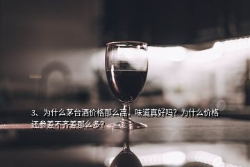 3、為什么茅臺(tái)酒價(jià)格那么高，味道真好嗎？為什么價(jià)格還參差不齊差那么多？