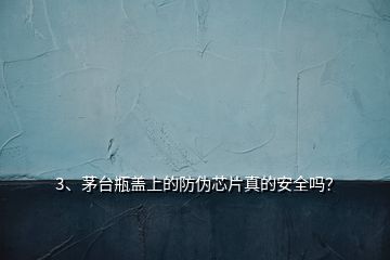 3、茅臺(tái)瓶蓋上的防偽芯片真的安全嗎？