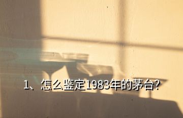 1、怎么鑒定1983年的茅臺？