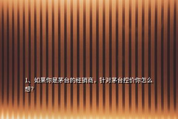 1、如果你是茅臺(tái)的經(jīng)銷商，針對(duì)茅臺(tái)控價(jià)你怎么想？