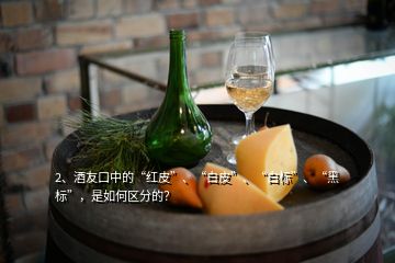 2、酒友口中的“紅皮”、“白皮”、“白標”、“黑標”，是如何區(qū)分的？