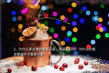 2、為什么茅臺酒價格那么高，味道真好嗎？為什么價格還參差不齊差那么多？