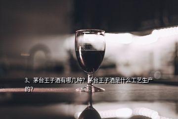3、茅臺王子酒有哪幾種？茅臺王子酒是什么工藝生產(chǎn)的？