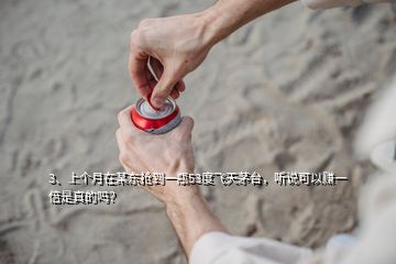 3、上個(gè)月在某東搶到一瓶53度飛天茅臺(tái)，聽說(shuō)可以賺一倍是真的嗎？