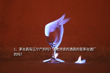 1、茅臺真有遼寧產(chǎn)的嗎？潘老師賣的酒真的是茅臺酒廠的嗎？