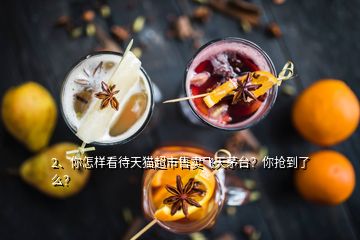 2、你怎樣看待天貓超市售賣飛天茅臺(tái)？你搶到了么？
