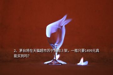 2、?茅臺將在天貓超市蘇寧易購上架，一瓶只要1499元真能買到嗎？