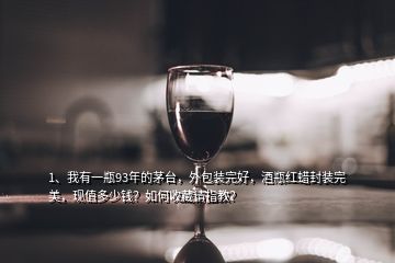 1、我有一瓶93年的茅臺，外包裝完好，酒瓶紅蠟封裝完美，現(xiàn)值多少錢？如何收藏請指教？