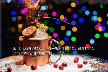 2、有木有懂酒的人，我有一瓶04年的茅臺(tái)，08年的茅臺(tái)和01年的XO，能值多少錢？