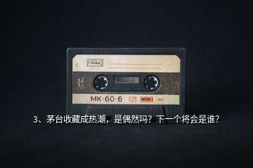 3、茅臺收藏成熱潮，是偶然嗎？下一個將會是誰？