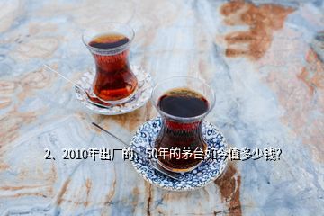 2、2010年出廠的，50年的茅臺(tái)如今值多少錢(qián)？
