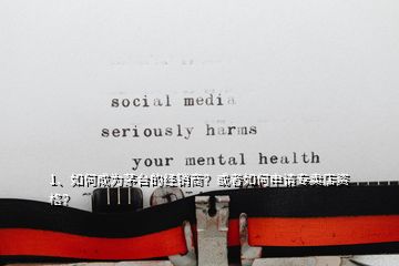 1、如何成為茅臺的經(jīng)銷商？或者如何申請專賣店資格？