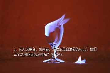 3、有人說茅臺、劍南春、五糧液是白酒界的top3，他們?nèi)齻€之間應(yīng)該怎么排名？為什么？