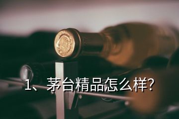 1、茅臺精品怎么樣？