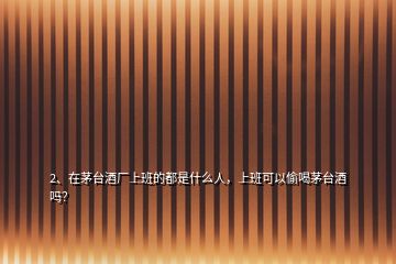 2、在茅臺(tái)酒廠上班的都是什么人，上班可以偷喝茅臺(tái)酒嗎？
