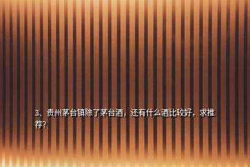 3、貴州茅臺鎮(zhèn)除了茅臺酒，還有什么酒比較好，求推薦？