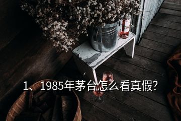 1、1985年茅臺(tái)怎么看真假？