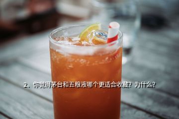 2、你覺得茅臺和五糧液哪個更適合收藏？為什么？