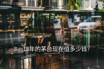 3、13年的茅臺現(xiàn)在值多少錢？