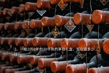 2、一瓶2002年的30年陳的茅臺禮盒，現(xiàn)在值多少錢？