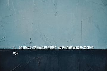 1、如何成為茅臺的經銷商？或者如何申請專賣店資格？