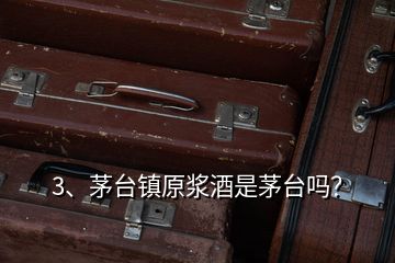3、茅臺(tái)鎮(zhèn)原漿酒是茅臺(tái)嗎？