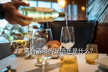 2、茅臺酒喝的是酒還是什么？