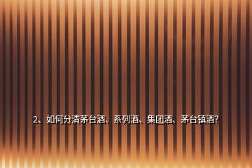 2、如何分清茅臺酒、系列酒、集團(tuán)酒、茅臺鎮(zhèn)酒？