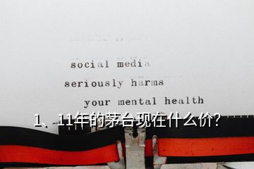 1、11年的茅臺現(xiàn)在什么價？