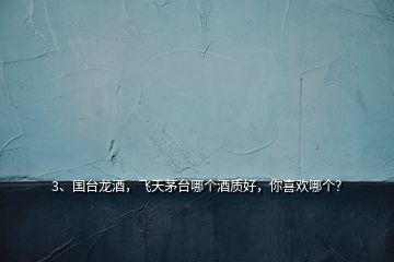 3、國(guó)臺(tái)龍酒，飛天茅臺(tái)哪個(gè)酒質(zhì)好，你喜歡哪個(gè)？