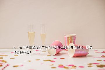 2、2019貴州茅臺(tái)酒廠社會(huì)招聘什么時(shí)候開始報(bào)名，報(bào)名條件是什么？