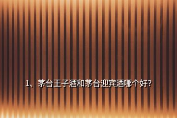 1、茅臺(tái)王子酒和茅臺(tái)迎賓酒哪個(gè)好？