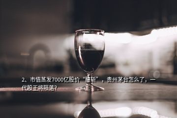 2、市值蒸發(fā)7000億股價(jià)“腰斬”，貴州茅臺(tái)怎么了，一代股王將隕落？