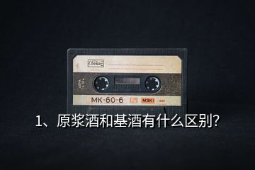 1、原漿酒和基酒有什么區(qū)別？