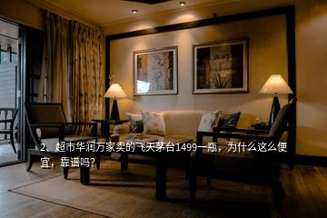 2、超市華潤萬家賣的飛天茅臺1499一瓶，為什么這么便宜，靠譜嗎？