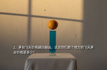 2、茅臺(tái)飛天價(jià)格越炒越兇，說(shuō)說(shuō)你們那個(gè)地方的飛天茅臺(tái)價(jià)格是多少？