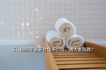 5、1985年這茅臺(tái)值多少錢，請(qǐng)大家賜教？