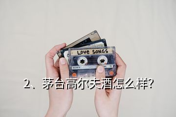 2、茅臺高爾夫酒怎么樣？