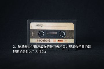 2、據(jù)說(shuō)醬香型白酒最好的是飛天茅臺(tái)，那濃香型白酒最好的酒是什么？為什么？