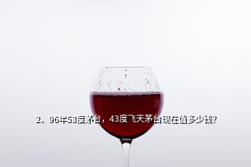 2、96年53度茅臺，43度飛天茅臺現(xiàn)在值多少錢？