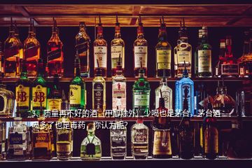 3、質(zhì)量再不好的酒（甲醇除外）少喝也是茅臺，茅臺酒喝多了也是毒藥，你認為呢？