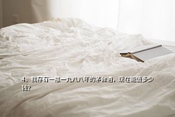4、我存有一瓶一九八八年的茅臺酒，現(xiàn)在能值多少錢？